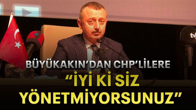 Büyükakın’dan CHP’lilere “İyi ki siz yönetmiyorsunuz”